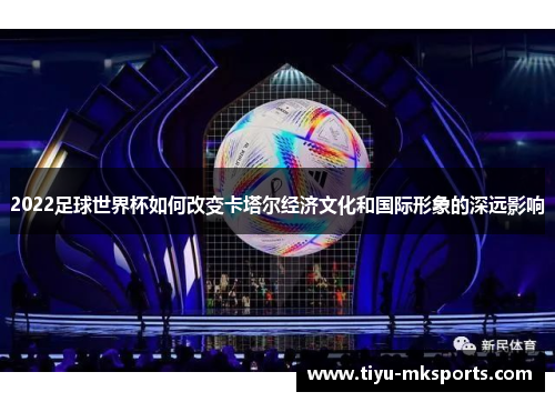 2022足球世界杯如何改变卡塔尔经济文化和国际形象的深远影响