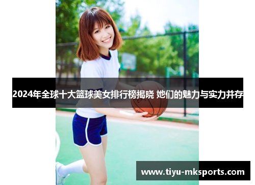 2024年全球十大篮球美女排行榜揭晓 她们的魅力与实力并存
