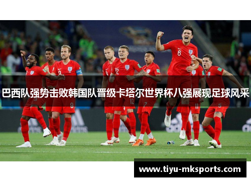 巴西队强势击败韩国队晋级卡塔尔世界杯八强展现足球风采