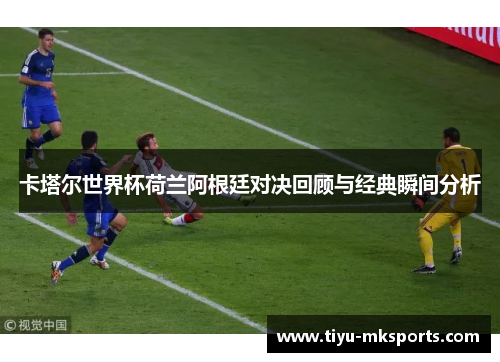 卡塔尔世界杯荷兰阿根廷对决回顾与经典瞬间分析