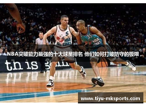 NBA突破能力最强的十大球星排名 他们如何打破防守的极限
