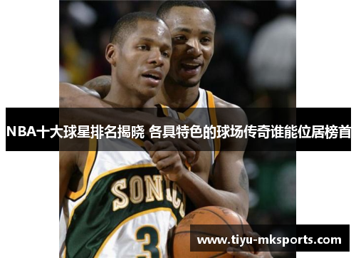 NBA十大球星排名揭晓 各具特色的球场传奇谁能位居榜首