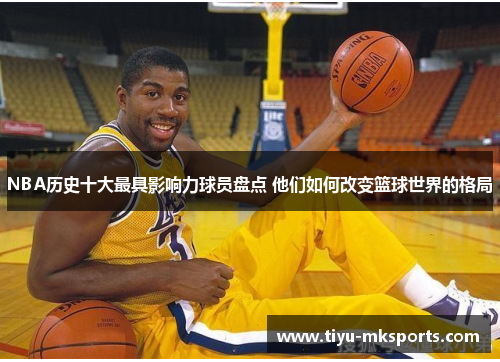 NBA历史十大最具影响力球员盘点 他们如何改变篮球世界的格局