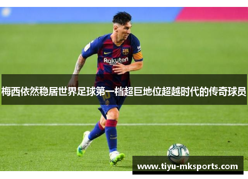 梅西依然稳居世界足球第一档超巨地位超越时代的传奇球员
