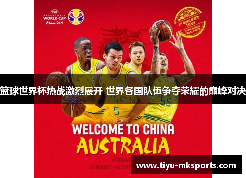 篮球世界杯热战激烈展开 世界各国队伍争夺荣耀的巅峰对决