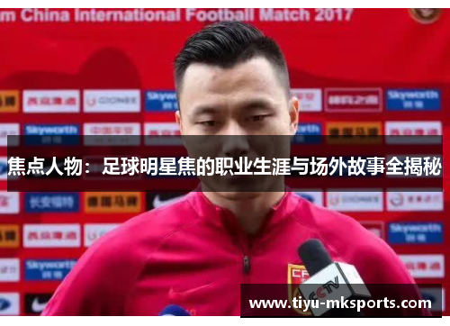 焦点人物：足球明星焦的职业生涯与场外故事全揭秘
