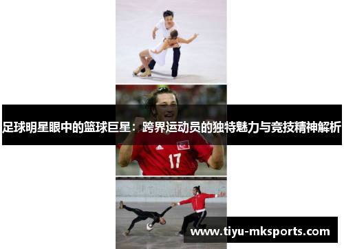 足球明星眼中的篮球巨星：跨界运动员的独特魅力与竞技精神解析