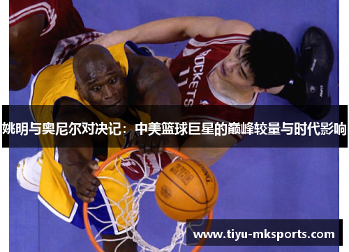 姚明与奥尼尔对决记：中美篮球巨星的巅峰较量与时代影响