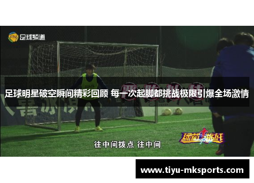 足球明星破空瞬间精彩回顾 每一次起脚都挑战极限引爆全场激情