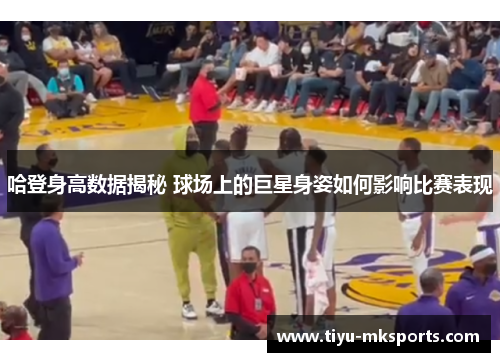 哈登身高数据揭秘 球场上的巨星身姿如何影响比赛表现