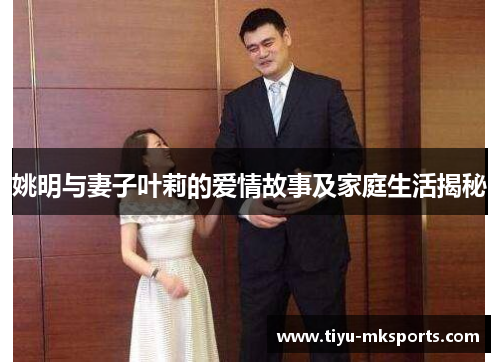 姚明与妻子叶莉的爱情故事及家庭生活揭秘