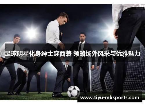 足球明星化身绅士穿西装 领略场外风采与优雅魅力