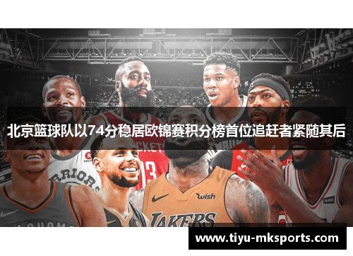北京篮球队以74分稳居欧锦赛积分榜首位追赶者紧随其后