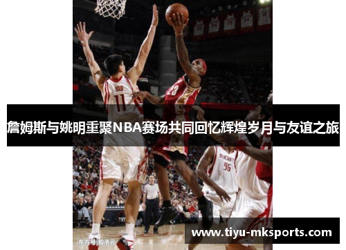詹姆斯与姚明重聚NBA赛场共同回忆辉煌岁月与友谊之旅