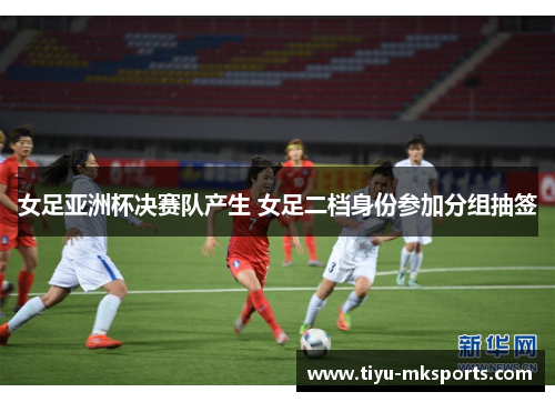 女足亚洲杯决赛队产生 女足二档身份参加分组抽签
