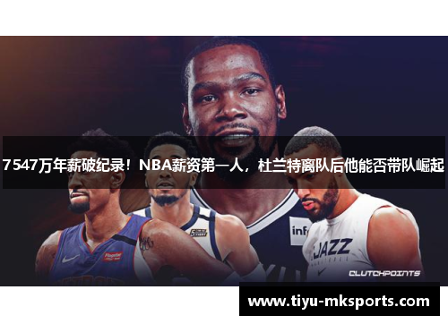 7547万年薪破纪录！NBA薪资第一人，杜兰特离队后他能否带队崛起