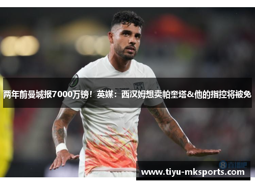 两年前曼城报7000万镑！英媒：西汉姆想卖帕奎塔&他的指控将被免