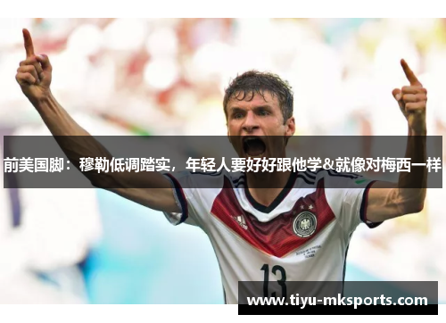 前美国脚：穆勒低调踏实，年轻人要好好跟他学&就像对梅西一样