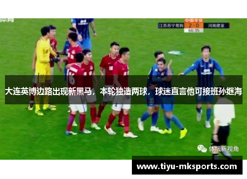 大连英博边路出现新黑马，本轮独造两球，球迷直言他可接班孙继海
