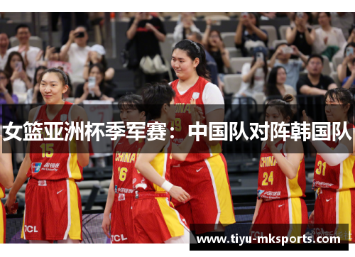 女篮亚洲杯季军赛：中国队对阵韩国队