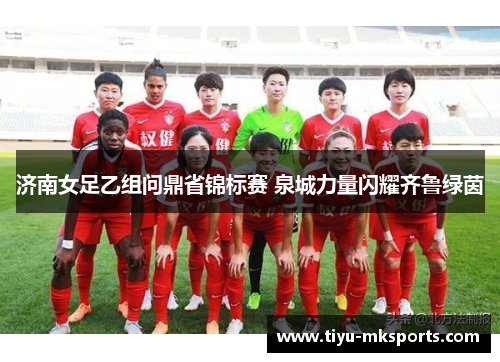 济南女足乙组问鼎省锦标赛 泉城力量闪耀齐鲁绿茵